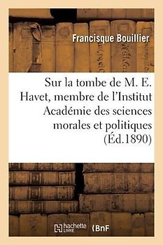 Sur La Tombe de M. Ernest Havet, Membre de l'Institut Académie Des Sciences Morales Et Politiques