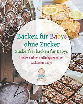 Backen für Babys ohne Zucker: Zuckerfrei backen für Babys | Lecker, einfach und babyfreundlich backen für Babys