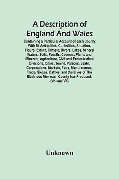 A Description Of England And Wales, Containing A Particular Account Of Each County, With Its Antiquities, Curiosities, Situation, Figure, Extent, Climate, Rivers, Lakes, Mineral Waters, Soils, Fossils, Caverns, Plants And Minerals, Agriculture, Civil And