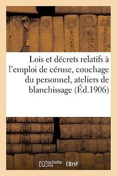 Hygiène Du Travail. Lois Des 12 Juin 1893 Et 11 Juillet 1903 Et Décret Du 29 Novembre 1904: Décrets Relatifs À l'Emploi de la Céruse, Couchage Du Pers
