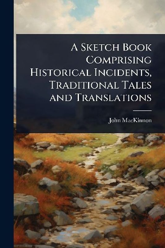 A Sketch Book Comprising Historical Incidents, Traditional Tales and Translations