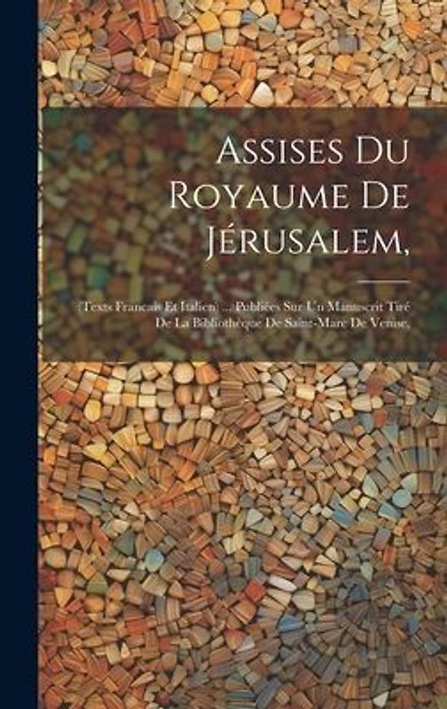Assises Du Royaume De Jérusalem,: (Texts Francais Et Italien) ... Publiées Sur Un Manuscrit Tiré De La Bibliothèque De Saint-Marc De Venise,