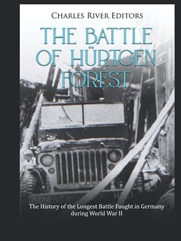 The Battle of Hürtgen Forest: The History of the Longest Battle Fought in Germany during World War II