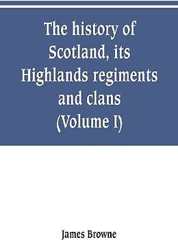 The history of Scotland, its Highlands, regiments and clans (Volume I)