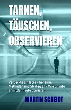 Tarnen, Täuschen, Observieren: Verdeckte Einsätze - Geheime Methoden und Strategien - Wie private Ermittler heute operieren