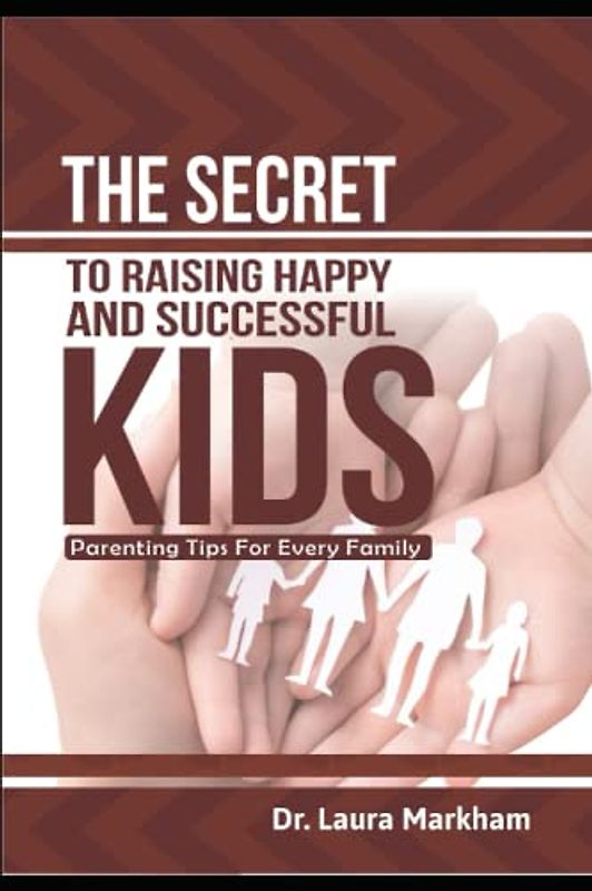 THE SECRET TO RAISING HAPPY AND SUCCESSFUL KIDS:: PARENTING TIPS FOR EVERY FAMILY