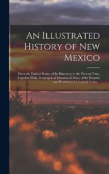 An Illustrated History of New Mexico: From the Earliest Period of its Discovery to the Present Time, Together With...biographical Mention of Many of i
