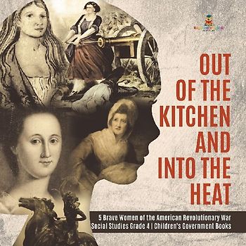Out of the Kitchen and Into the Heat | 5 Brave Women of the American Revolutionary War | Social Studies Grade 4 | Children's Government Books