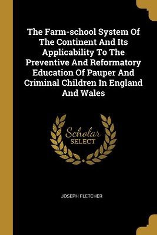 The Farm-school System Of The Continent And Its Applicability To The Preventive And Reformatory Education Of Pauper And Criminal Children In England And Wales