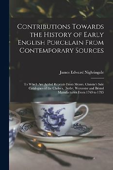 Contributions Towards the History of Early English Porcelain From Contemporary Sources: To Which Are Added Reprints From Messrs. Christie's Sale Catal
