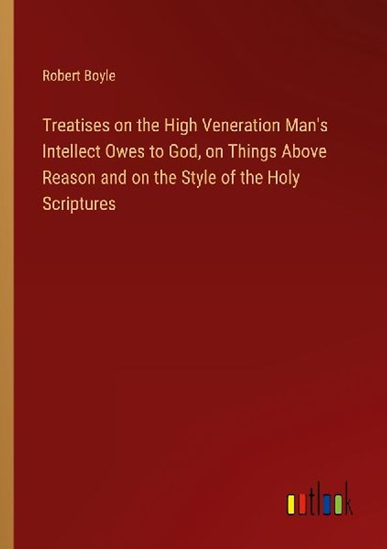 Treatises on the High Veneration Man's Intellect Owes to God, on Things Above Reason and on the Style of the Holy Scriptures