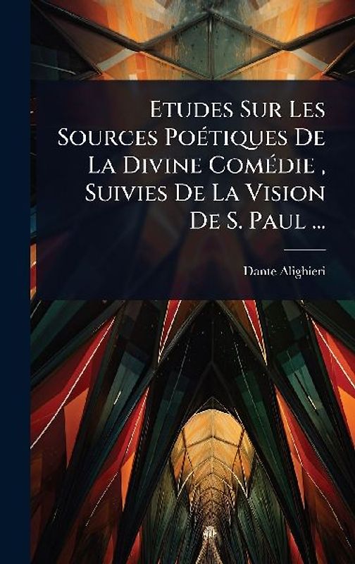 Etudes Sur Les Sources PoÃ(c)tiques De La Divine ComÃ(c)die, Suivies De La Vision De S. Paul ...