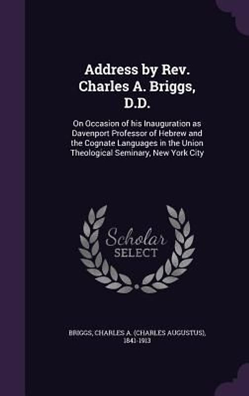 Address by Rev. Charles A. Briggs, D.D.: On Occasion of his Inauguration as Davenport Professor of Hebrew and the Cognate Languages in the Union Theol