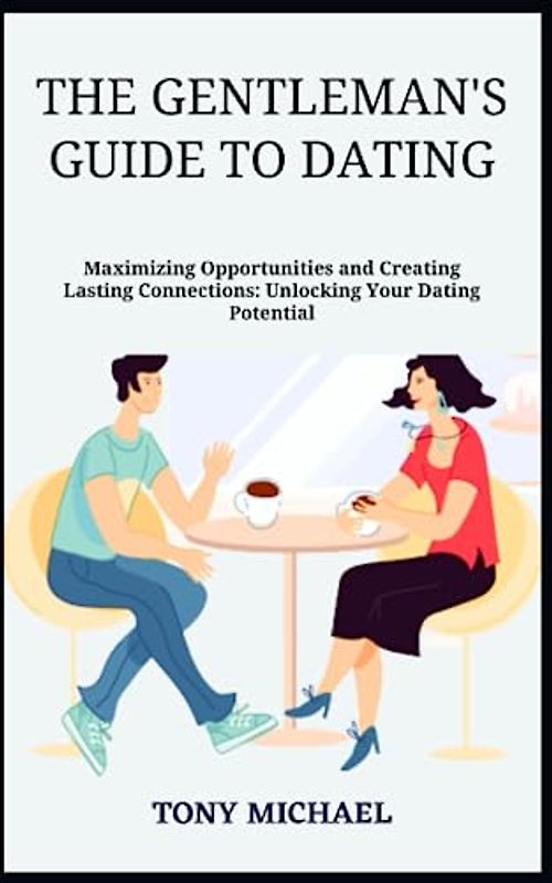 THE GENTLEMAN'S GUIDE TO DATING: Maximizing Opportunities and Creating Lasting Connections: Unlocking Your Dating Potential