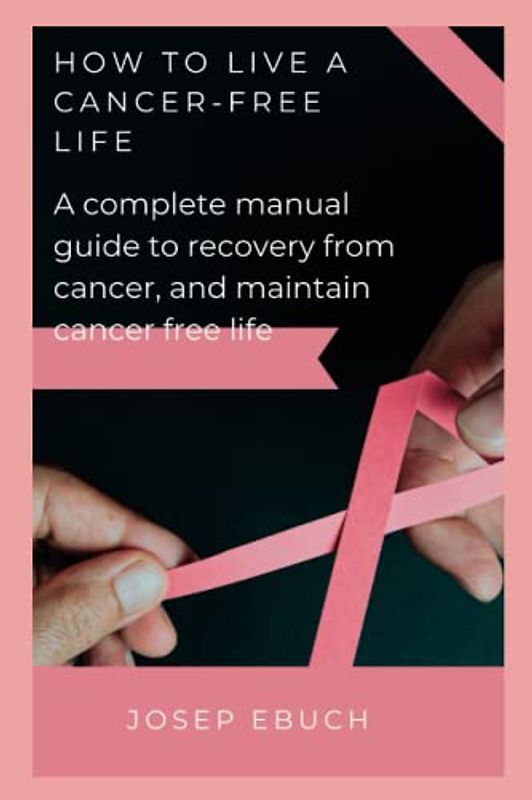 How to live a cancer-free life: Manual guide recovery from cancer and maintain cancer-free life