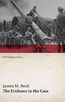 The Evidence in the Case - A Discussion of the Moral Responsibility for the War of 1914, as Disclosed by the Diplomatic Records of England, Germany, Russia, France, Austria, Italy and Belgium (WWI Centenary Series)