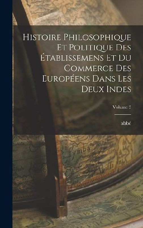 Histoire philosophique et politique des établissemens et du commerce des Européens dans les deux Indes; Volume 3