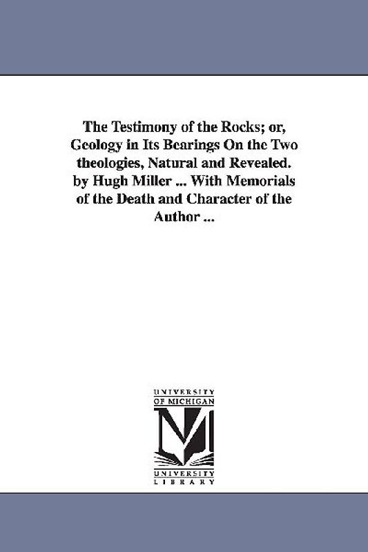 The Testimony of the Rocks; or, Geology in Its Bearings On the Two theologies, Natural and Revealed. by Hugh Miller ... With Memorials of the Death an