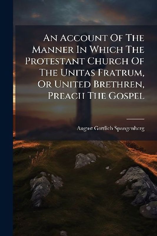 An Account Of The Manner In Which The Protestant Church Of The Unitas Fratrum, Or United Brethren, Preach The Gospel