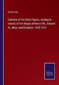 Calendar of the State Papers, relating to Ireland, of the Reigns of Henry VIII., Edward VI., Mary, and Elizabeth. 1509-1573