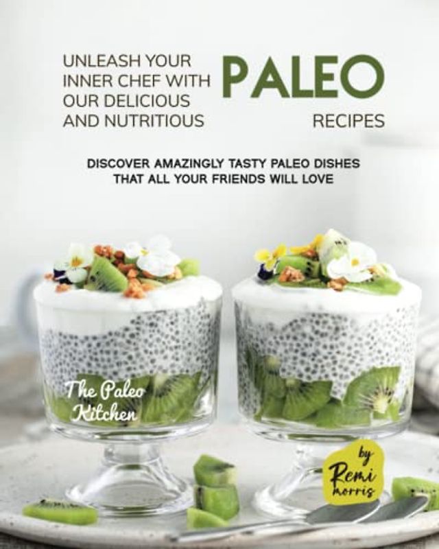 Unleash Your Inner Chef with Our Delicious and Nutritious Paleo Recipes: Discover Amazingly Tasty Paleo Dishes That All Your Friends Will Love (The Paleo Kitchen)