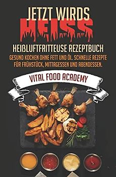Jetzt wird’s heiss! Heißluftfritteuse Rezeptbuch - Gesund Kochen ohne Fett und Öl. Schnelle Rezepte für Frühstück, Mittagessen und Abendessen.