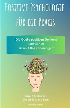 Positive Psychologie für die Praxis: Ikigai & Stoizismus-Das große 2 in 1 Buch. Die Quelle positiven Denkens und warum sie im Alltag verloren geht.: Inkl. Selbstwertgefühl und Resilienz stärken