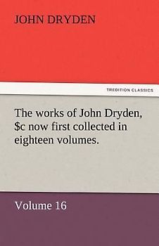The works of John Dryden, now first collected in eighteen volumes. Volume 16