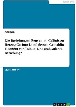 Die Beziehungen Benvenuto Cellinis zu Herzog Cosimo I. und dessen Gemahlin Eleonora von Toledo. Eine ambivalente Beziehung?