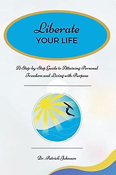 Liberate Your Life: A Step-by-Step Guide to Attaining Personal Freedom and Living with Purpose
