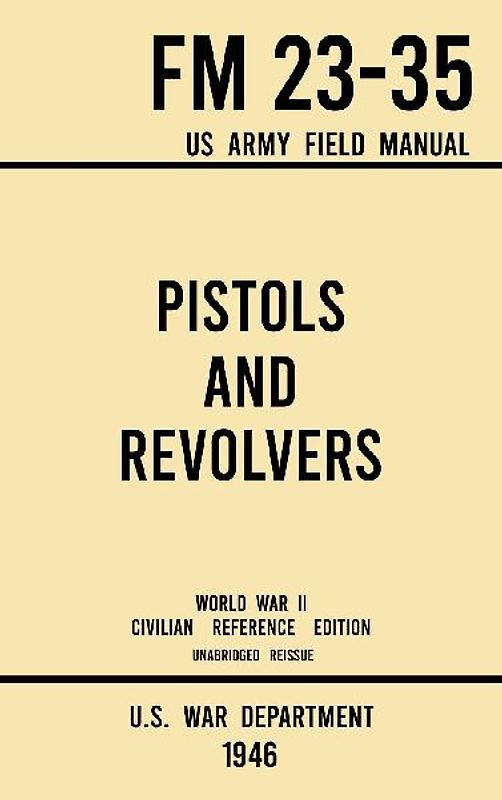 Pistols and Revolvers - FM 23-35 US Army Field Manual (1946 World War II Civilian Reference Edition)