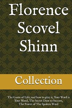 Florence Scovel Shinn - The Collection: The Game of Life; and how to play it, Your Word is Your Wand, The Secret Door to Success, The Power of The Spoken Word