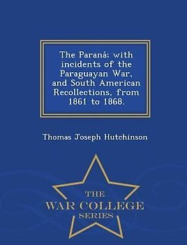 The Parana; With Incidents of the Paraguayan War, and South American Recollections, from 1861 to 1868. - War College Series