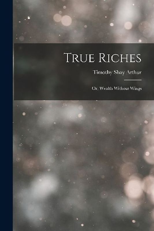 True Riches: Or, Wealth Without Wings