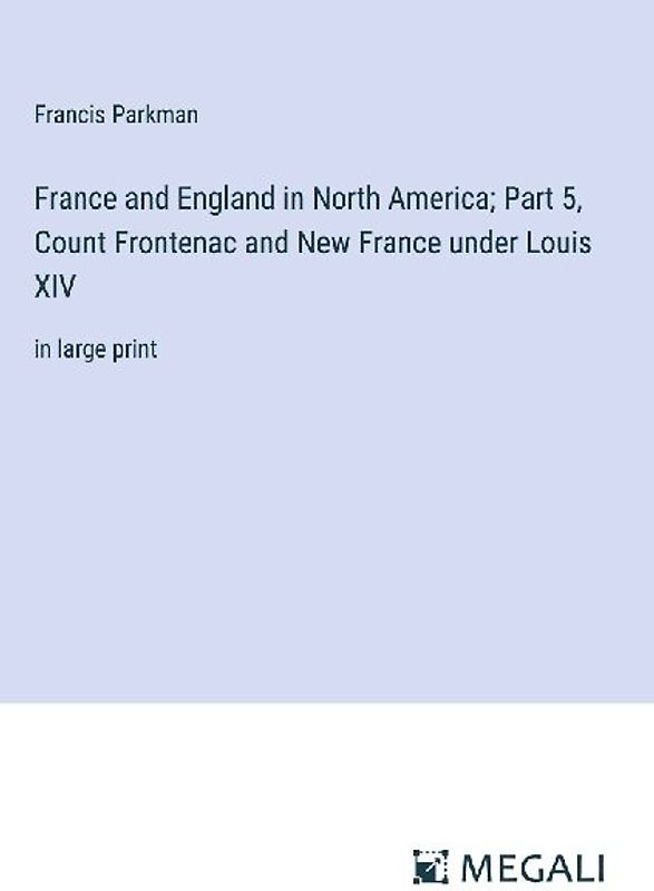 France and England in North America; Part 5, Count Frontenac and New France under Louis XIV