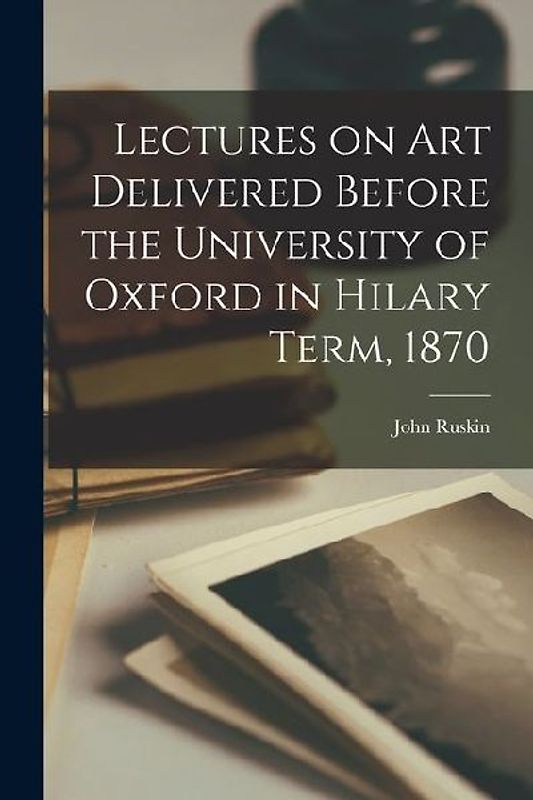 Lectures on Art Delivered Before the University of Oxford in Hilary Term, 1870