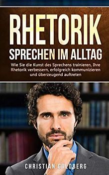 RHETORIK - Sprechen im Alltag: Wie Sie die Kunst des Sprechens trainieren, Ihre Rhetorik verbessern, erfolgreich kommunizieren und überzeugend auftreten. (Erfolgreich werden, Band 1)