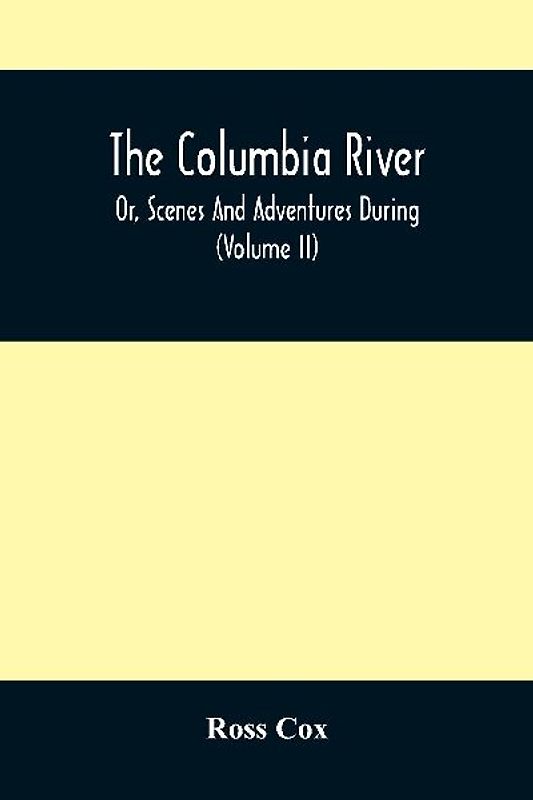 The Columbia River , Or, Scenes And Adventures During A Residence Of Six Years On The Western Side Of The Rocky Mountains Among Various Tribes Of Indians Hitherto Unknown