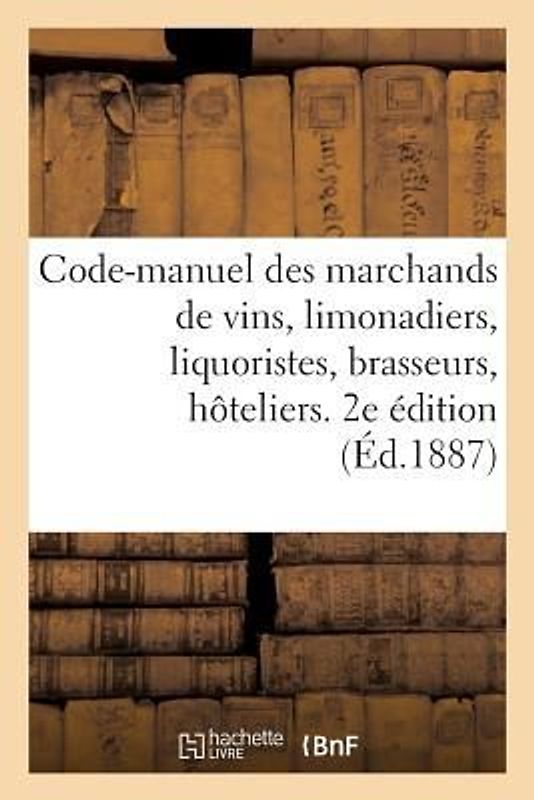 Code-Manuel Des Marchands de Vins, Limonadiers, Liquoristes, Brasseurs, Hoteliers, Aubergistes: , Etc. 2e Édition
