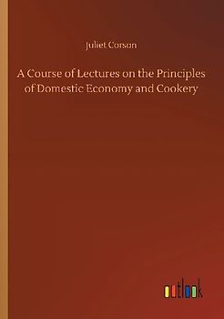 A Course of Lectures on the Principles of Domestic Economy and Cookery