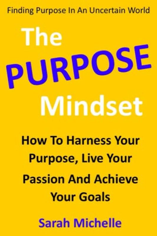 The Purpose Mindset: How to Harness Your Purpose, Live Your Passion and Achieve Your Goals (Finding Purpose in an Uncertain World)