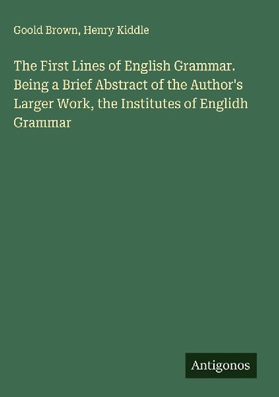 The First Lines of English Grammar. Being a Brief Abstract of the Author's Larger Work, the Institutes of Englidh Grammar