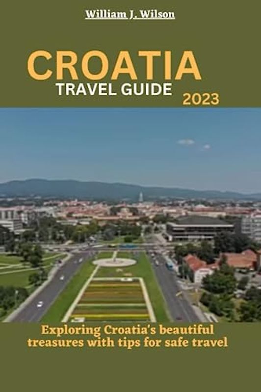CROATIA TRAVEL GUIDE 2023: Exploring Croatia's beautiful treasures with tips for safe travel
