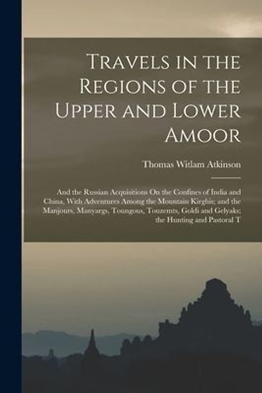 Travels in the Regions of the Upper and Lower Amoor: And the Russian Acquisitions On the Confines of India and China, With Adventures Among the Mounta