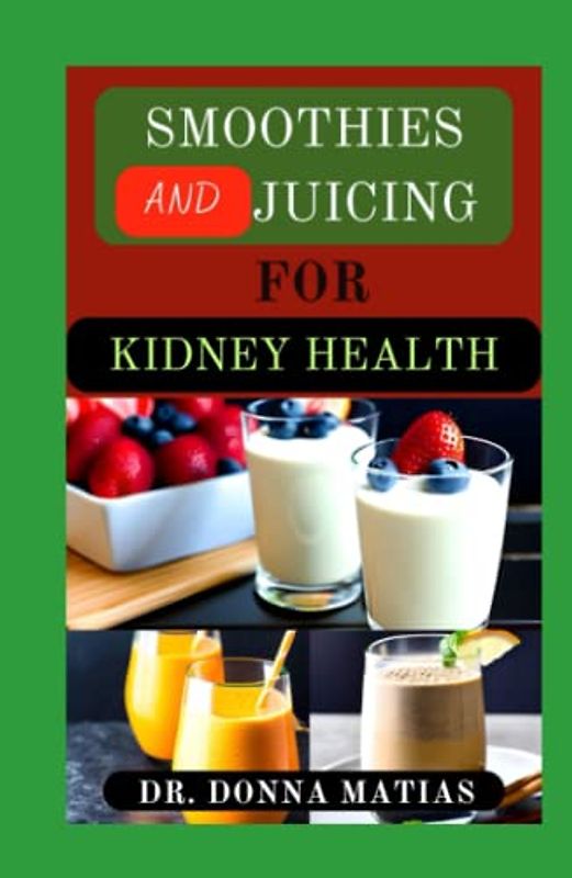 SMOOTHIES AND JUICING FOR KIDNEY HEALTH: Approved Fruit Blends for Prevention and Management of Kidney Problems and Functions