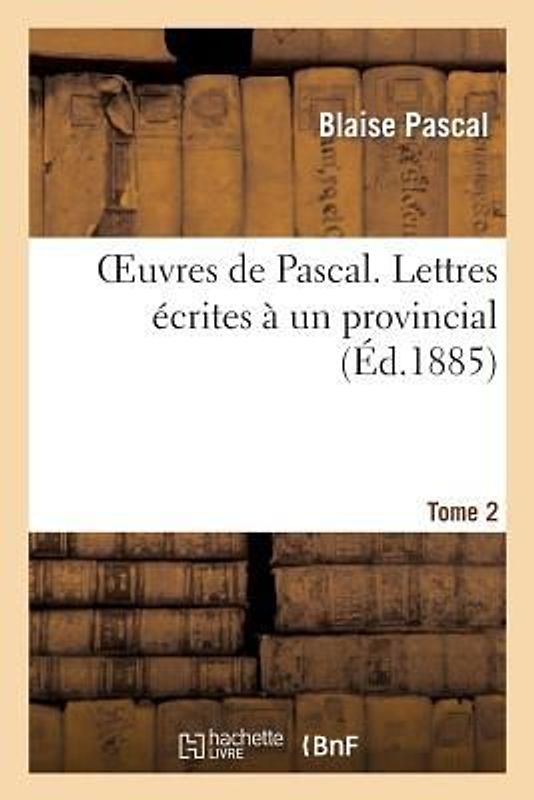 Oeuvres de Pascal. Lettres Écrites À Un Provincial. Tome 2