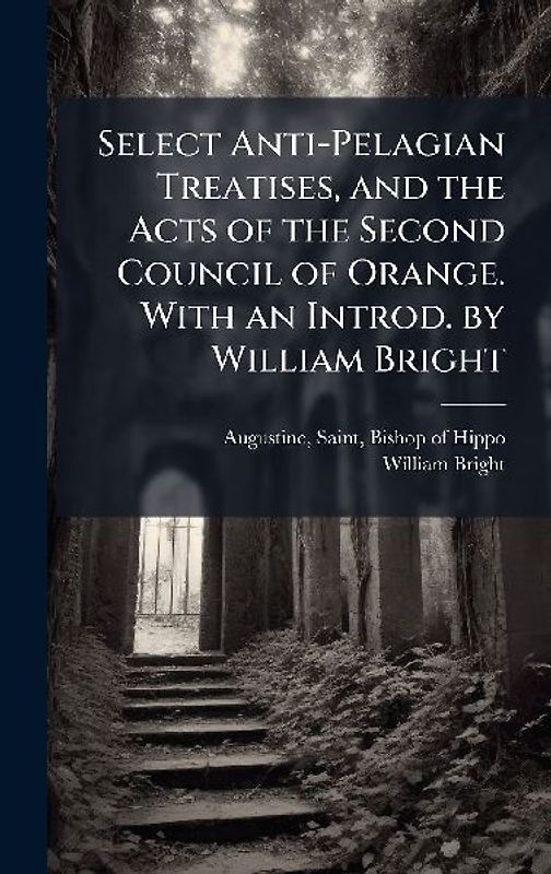 Select Anti-Pelagian Treatises, and the Acts of the Second Council of Orange. With an Introd. by William Bright