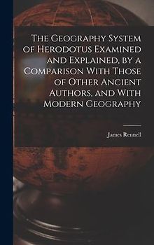 The Geography System of Herodotus Examined and Explained, by a Comparison With Those of Other Ancient Authors, and With Modern Geography