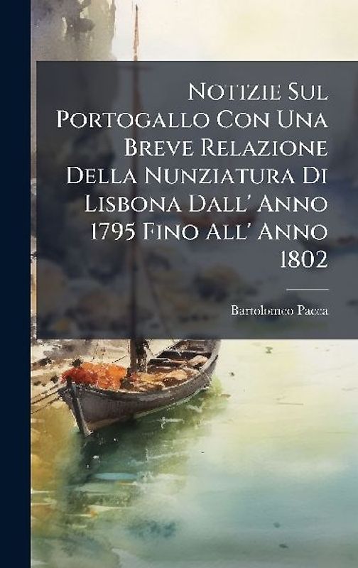 Notizie Sul Portogallo Con Una Breve Relazione Della Nunziatura Di Lisbona Dall' Anno 1795 Fino All' Anno 1802