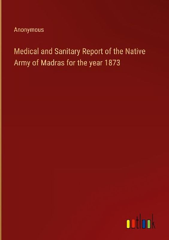 Medical and Sanitary Report of the Native Army of Madras for the year 1873